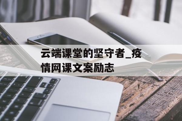 云端课堂的坚守者_疫情网课文案励志